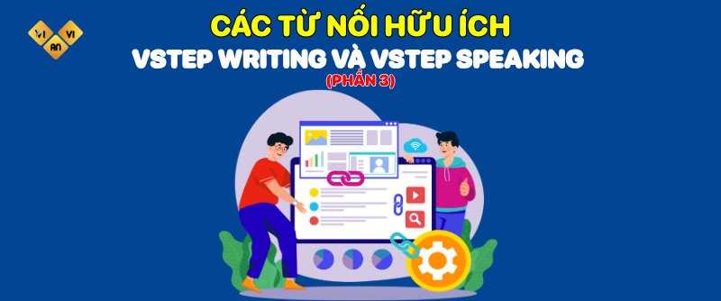 CÁC TỪ NỐI HỮU ÍCH TRONG BÀI THI VSTEP WRITING VÀ VSTEP SPEAKING (Phần 3)3