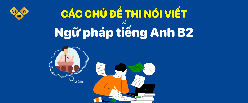 Các chủ đề thi Nói Viết và Ngữ pháp tiếng anh B2