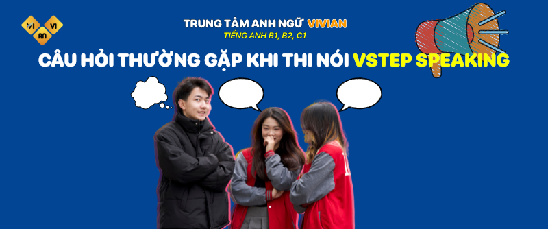Câu hỏi thường gặp khi thi nói Vstep speaking Tiếng Anh B1, B2, C1